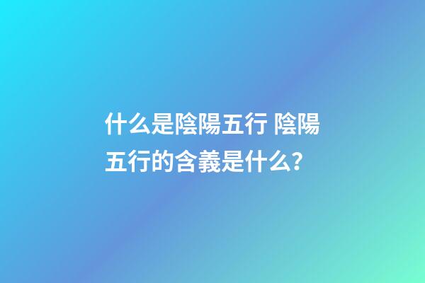 什么是陰陽五行 陰陽五行的含義是什么？-第1張-觀點-玄機派